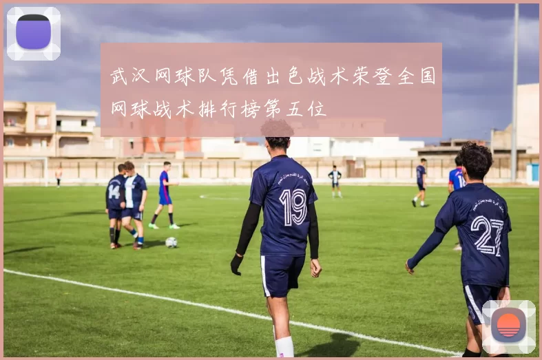 武汉网球队凭借出色战术荣登全国网球战术排行榜第五位