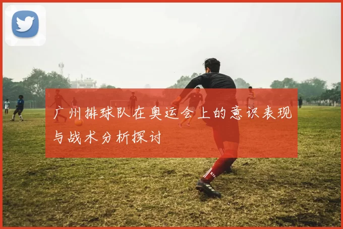 广州排球队在奥运会上的意识表现与战术分析探讨