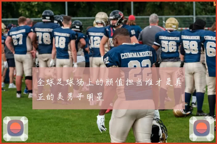 全球足球场上的颜值担当谁才是真正的美男子明星