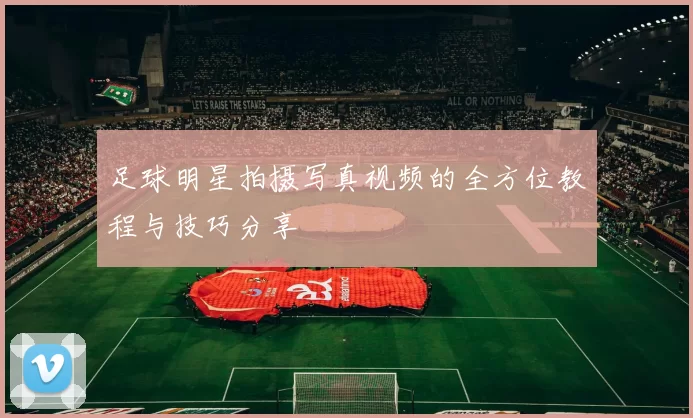 足球明星拍摄写真视频的全方位教程与技巧分享