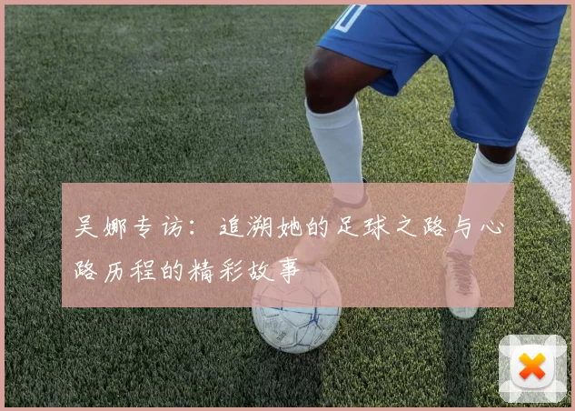 吴娜专访：追溯她的足球之路与心路历程的精彩故事