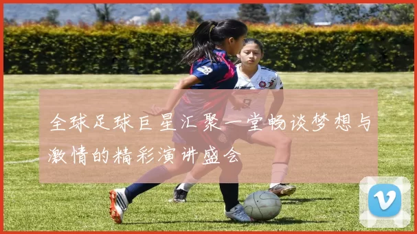 全球足球巨星汇聚一堂畅谈梦想与激情的精彩演讲盛会