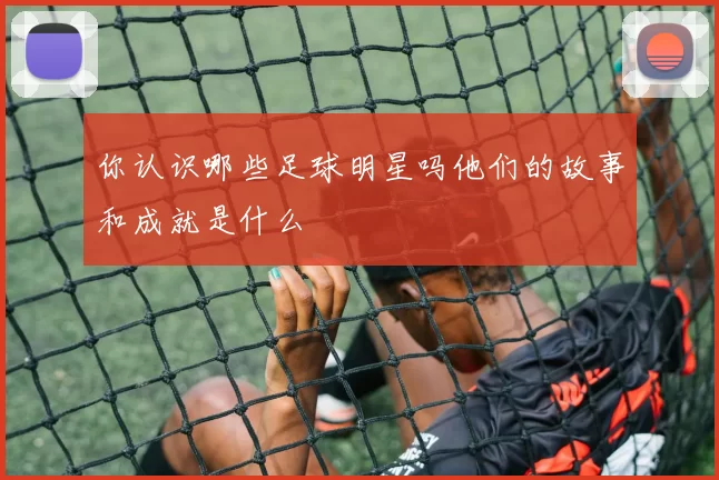 你认识哪些足球明星吗他们的故事和成就是什么