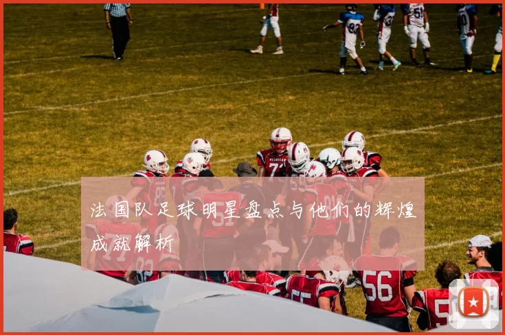 法国队足球明星盘点与他们的辉煌成就解析