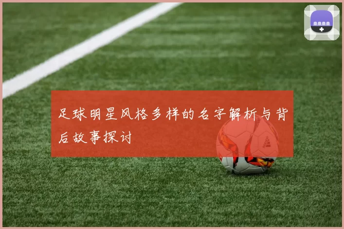 足球明星风格多样的名字解析与背后故事探讨