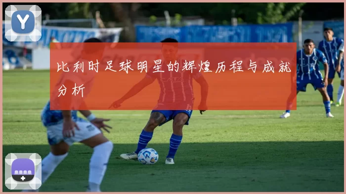比利时足球明星的辉煌历程与成就分析