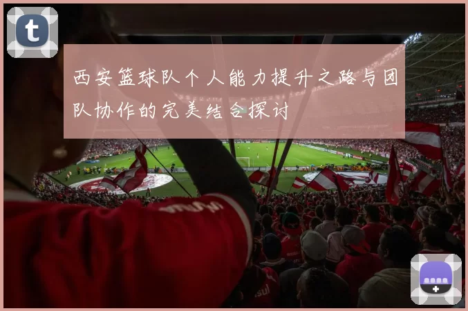西安篮球队个人能力提升之路与团队协作的完美结合探讨