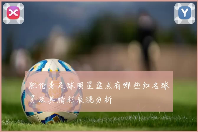 肥伦秀足球明星盘点有哪些知名球员及其精彩表现分析