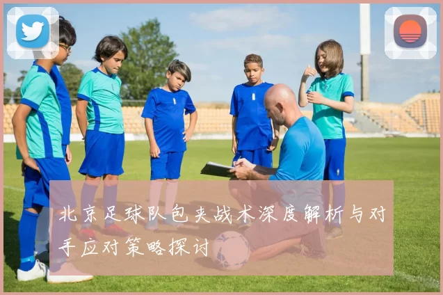 北京足球队包夹战术深度解析与对手应对策略探讨