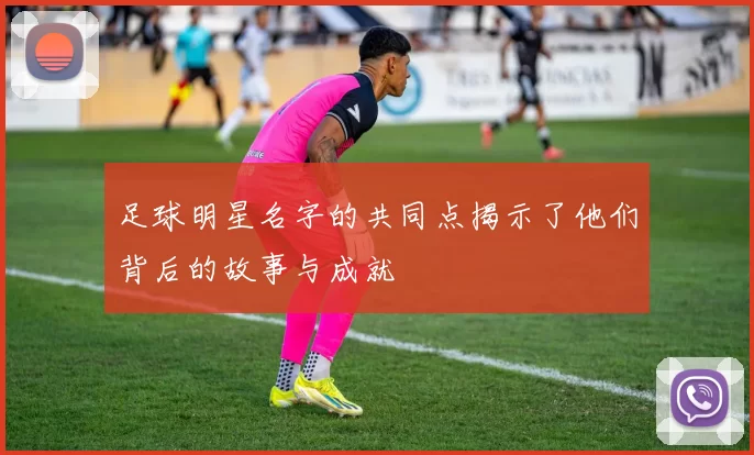 足球明星名字的共同点揭示了他们背后的故事与成就