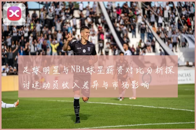 足球明星与NBA球星薪资对比分析探讨运动员收入差异与市场影响