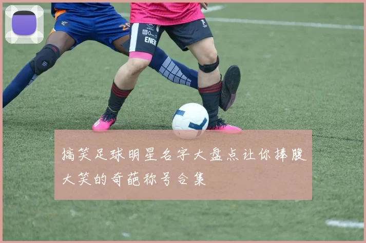 搞笑足球明星名字大盘点让你捧腹大笑的奇葩称号合集