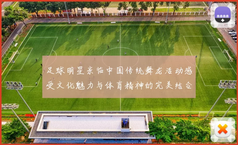 足球明星亲临中国传统舞龙活动感受文化魅力与体育精神的完美结合