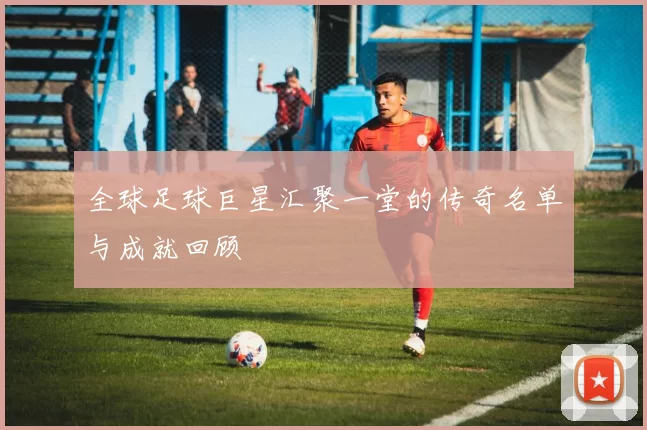 全球足球巨星汇聚一堂的传奇名单与成就回顾