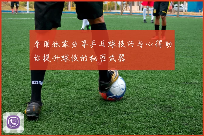 李丽独家分享乒乓球技巧与心得助你提升球技的秘密武器