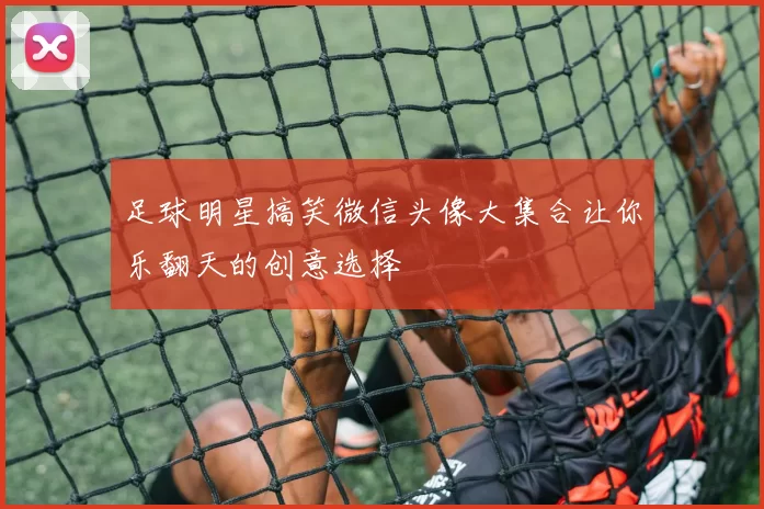 足球明星搞笑微信头像大集合让你乐翻天的创意选择