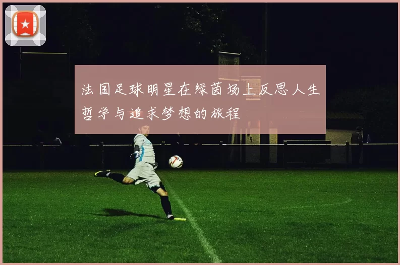 法国足球明星在绿茵场上反思人生哲学与追求梦想的旅程