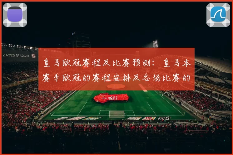 皇马欧冠赛程及比赛预测：皇马本赛季欧冠的赛程安排及各场比赛的预测分析