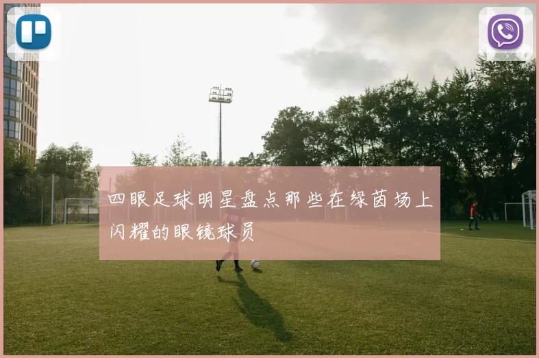 四眼足球明星盘点那些在绿茵场上闪耀的眼镜球员