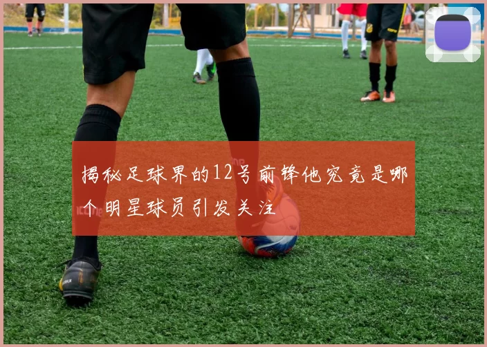 揭秘足球界的12号前锋他究竟是哪个明星球员引发关注