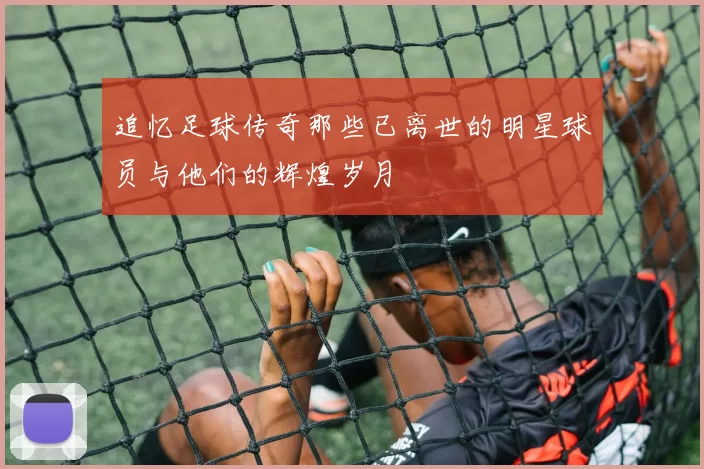 追忆足球传奇那些已离世的明星球员与他们的辉煌岁月