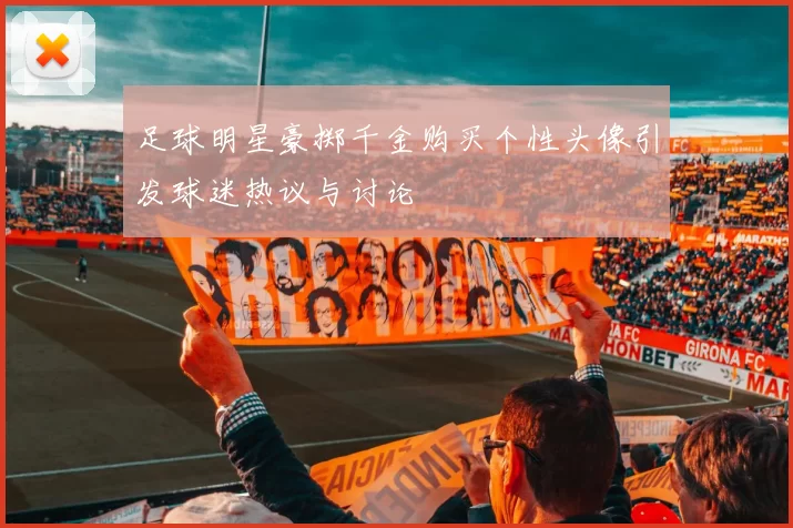 足球明星豪掷千金购买个性头像引发球迷热议与讨论