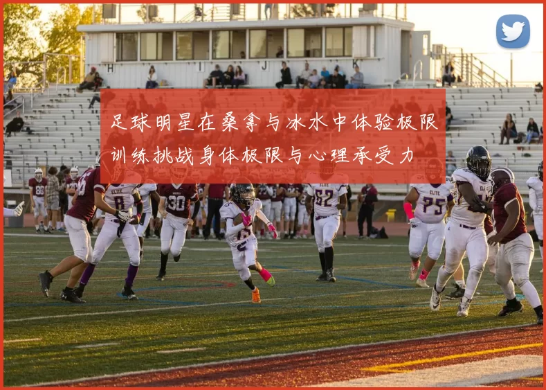 足球明星在桑拿与冰水中体验极限训练挑战身体极限与心理承受力