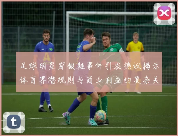 足球明星穿假鞋事件引发热议揭示体育界潜规则与商业利益的复杂关系