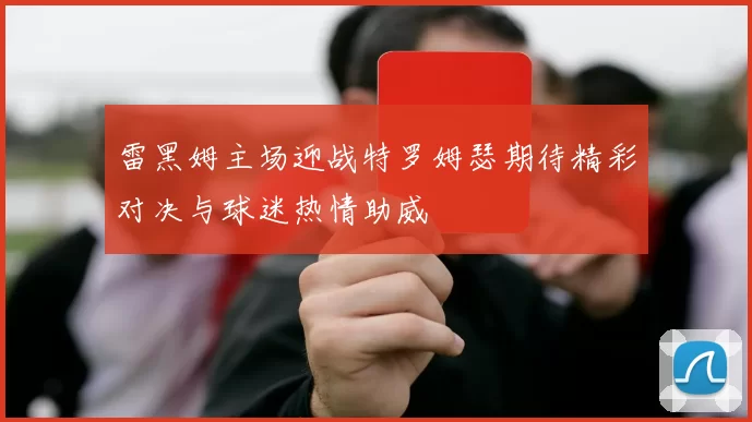 雷黑姆主场迎战特罗姆瑟期待精彩对决与球迷热情助威
