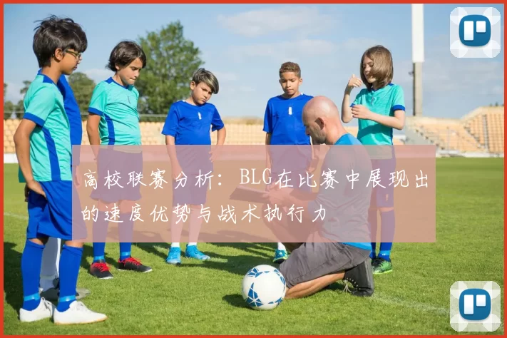 高校联赛分析：BLG在比赛中展现出的速度优势与战术执行力