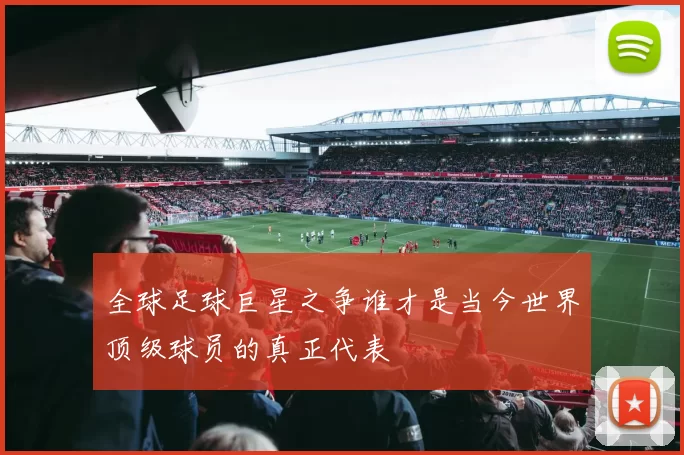 全球足球巨星之争谁才是当今世界顶级球员的真正代表