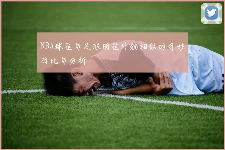 NBA球星与足球明星外貌相似的奇妙对比与分析