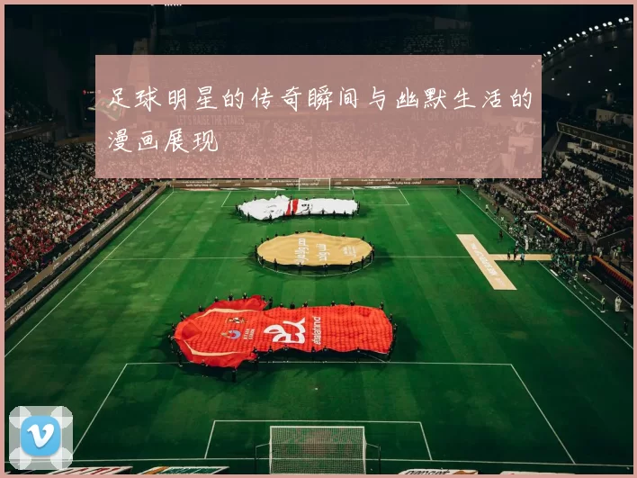 足球明星的传奇瞬间与幽默生活的漫画展现