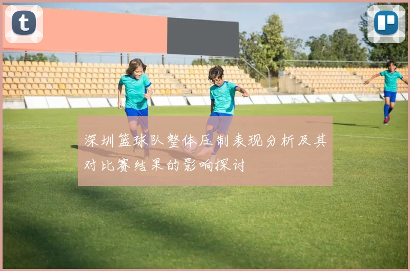 深圳篮球队整体压制表现分析及其对比赛结果的影响探讨