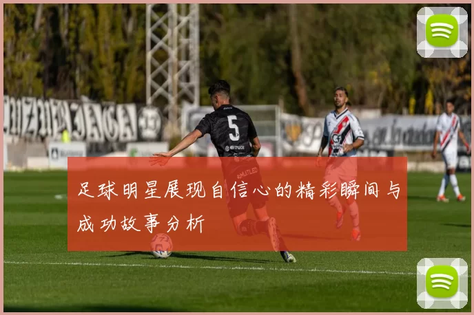 足球明星展现自信心的精彩瞬间与成功故事分析