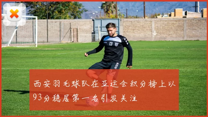 西安羽毛球队在亚运会积分榜上以93分稳居第一名引发关注