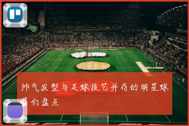 帅气发型与足球技艺并存的明星球员们盘点