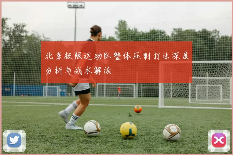 北京极限运动队整体压制打法深度分析与战术解读