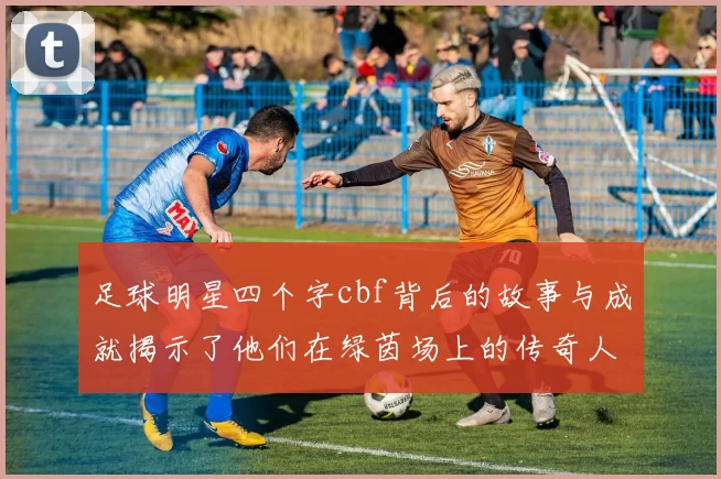 足球明星四个字cbf背后的故事与成就揭示了他们在绿茵场上的传奇人生