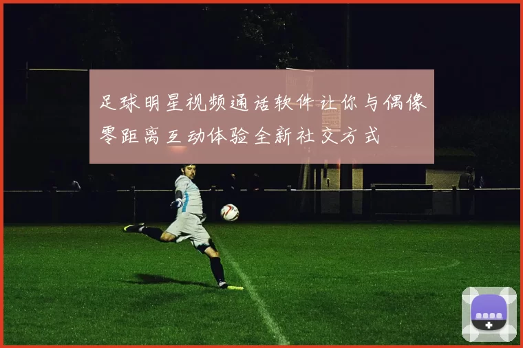 足球明星视频通话软件让你与偶像零距离互动体验全新社交方式