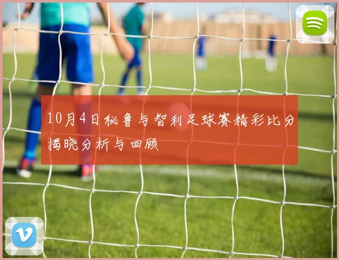 10月4日秘鲁与智利足球赛精彩比分揭晓分析与回顾