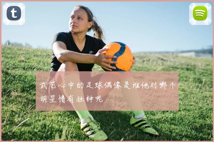 武艺心中的足球偶像是谁他对哪个明星情有独钟呢