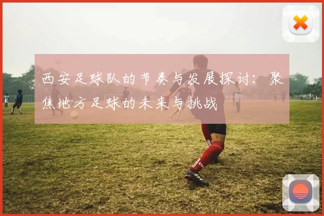 西安足球队的节奏与发展探讨：聚焦地方足球的未来与挑战
