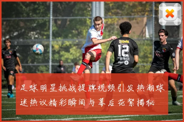 足球明星挑战提牌视频引发热潮球迷热议精彩瞬间与幕后花絮揭秘