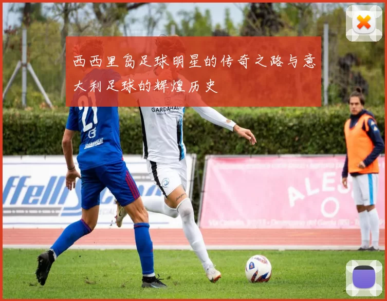西西里岛足球明星的传奇之路与意大利足球的辉煌历史