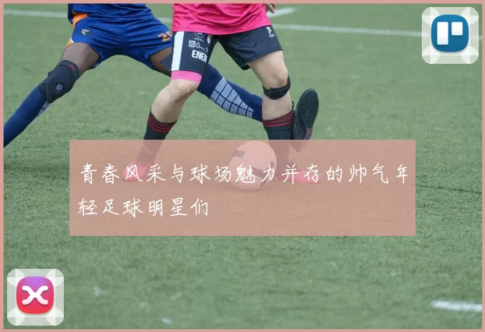 青春风采与球场魅力并存的帅气年轻足球明星们