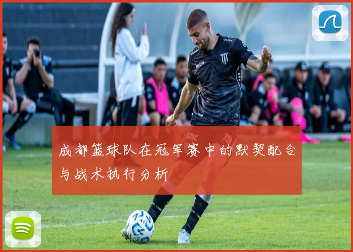 成都篮球队在冠军赛中的默契配合与战术执行分析