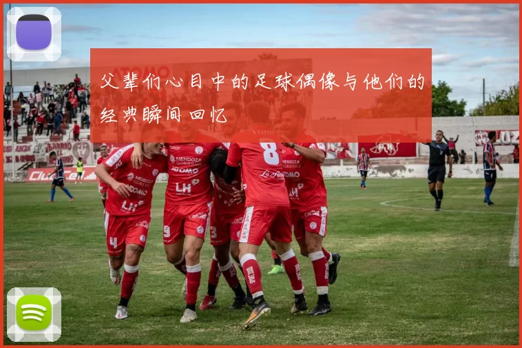 父辈们心目中的足球偶像与他们的经典瞬间回忆