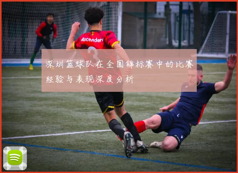 深圳篮球队在全国锦标赛中的比赛经验与表现深度分析