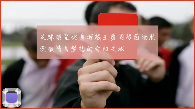 足球明星化身海贼王勇闯绿茵场展现激情与梦想的奇幻之旅